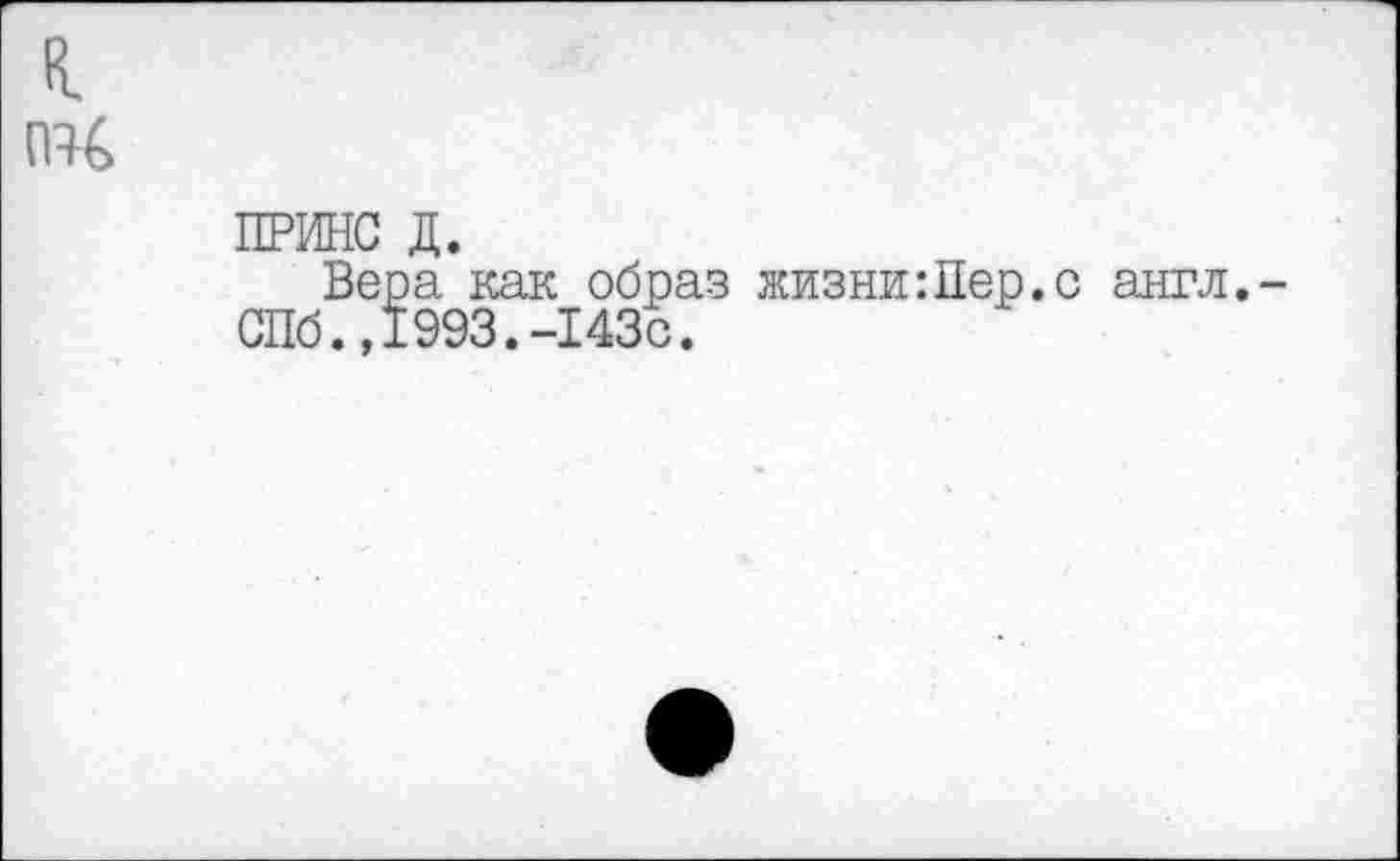 ﻿к.
ПЧ
ПРИНС д.
Вера как образ жизни:Пер.с англ. СПб.,1993.-143с.